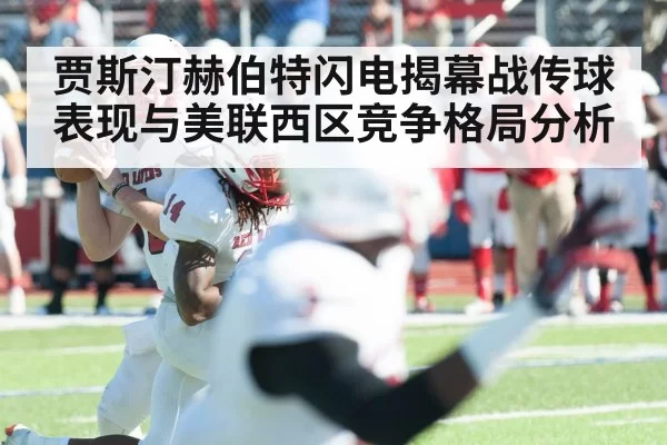 贾斯汀赫伯特闪电揭幕战传球表现与美联西区竞争格局分析