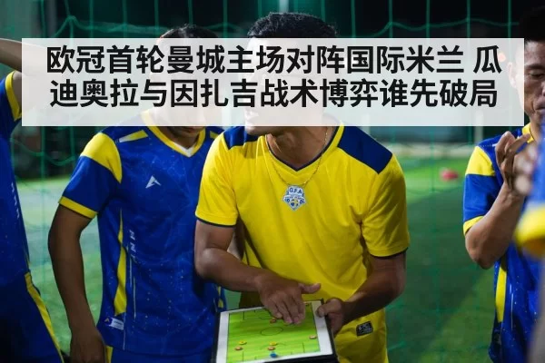 欧冠首轮曼城主场对阵国际米兰 瓜迪奥拉与因扎吉战术博弈谁先破局