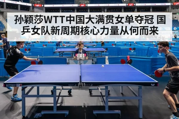 孙颖莎WTT中国大满贯女单夺冠 国乒女队新周期核心力量从何而来