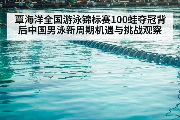 覃海洋全国游泳锦标赛100蛙夺冠背后中国男泳新周期机遇与挑战观察