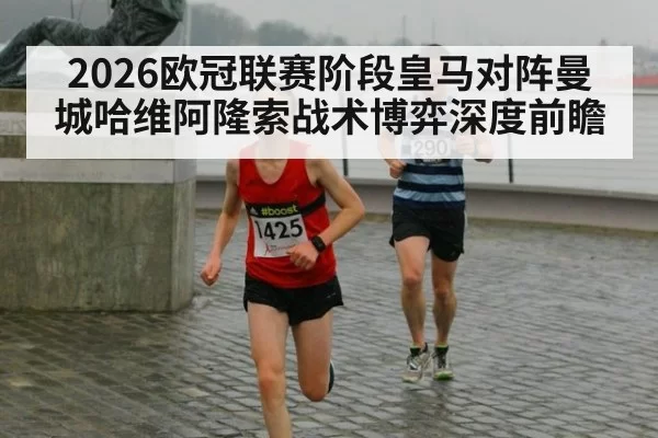 2026欧冠联赛阶段皇马对阵曼城哈维阿隆索战术博弈深度前瞻