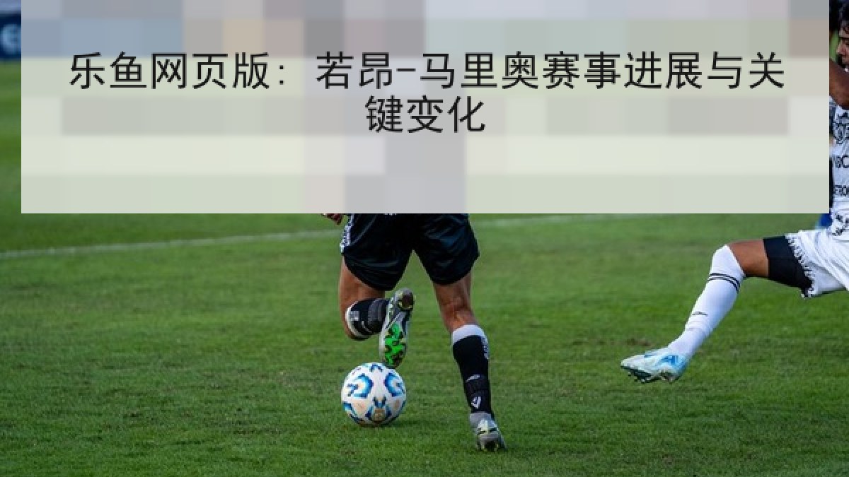 乐鱼网页版: 若昂-马里奥赛事进展与关键变化