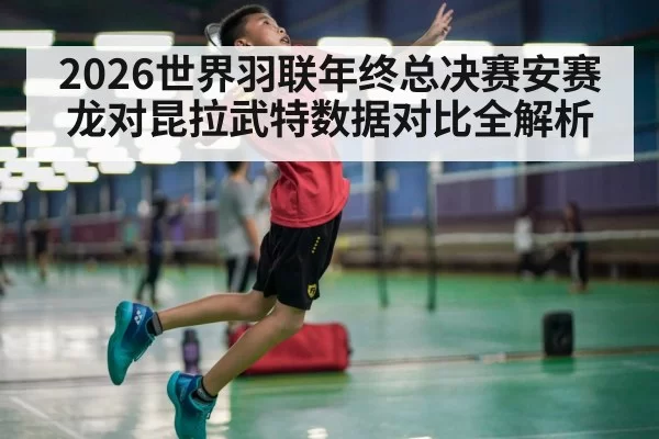 2026世界羽联年终总决赛安赛龙对昆拉武特数据对比全解析